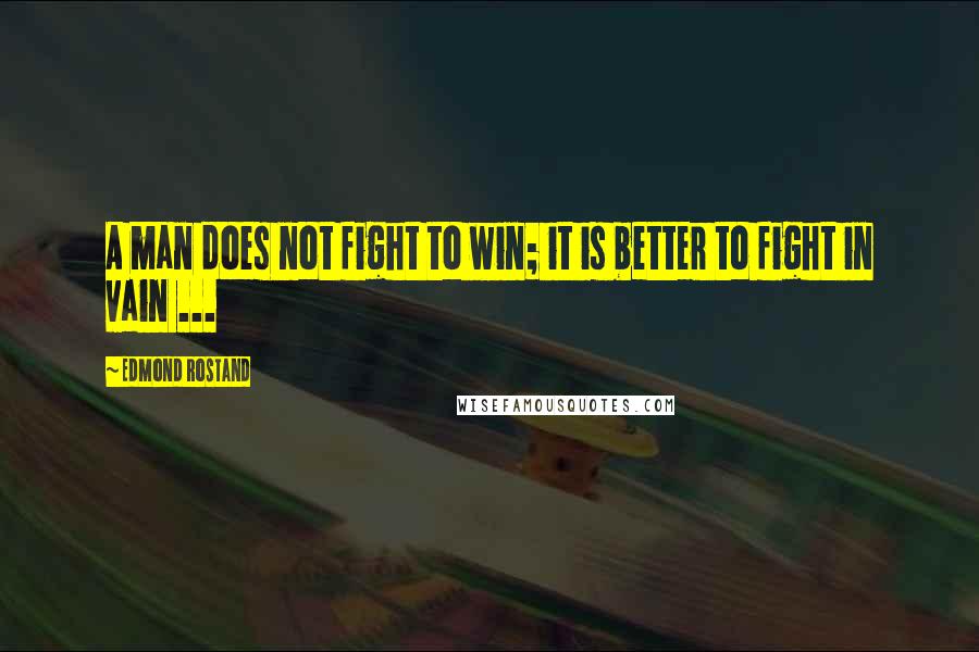 Edmond Rostand Quotes: A man does not fight to win; it is better to fight in vain ...