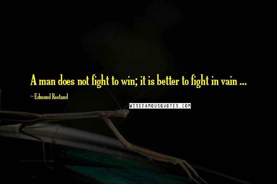 Edmond Rostand Quotes: A man does not fight to win; it is better to fight in vain ...