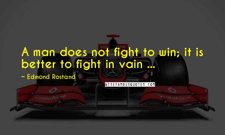 Edmond Rostand Quotes: A man does not fight to win; it is better to fight in vain ...