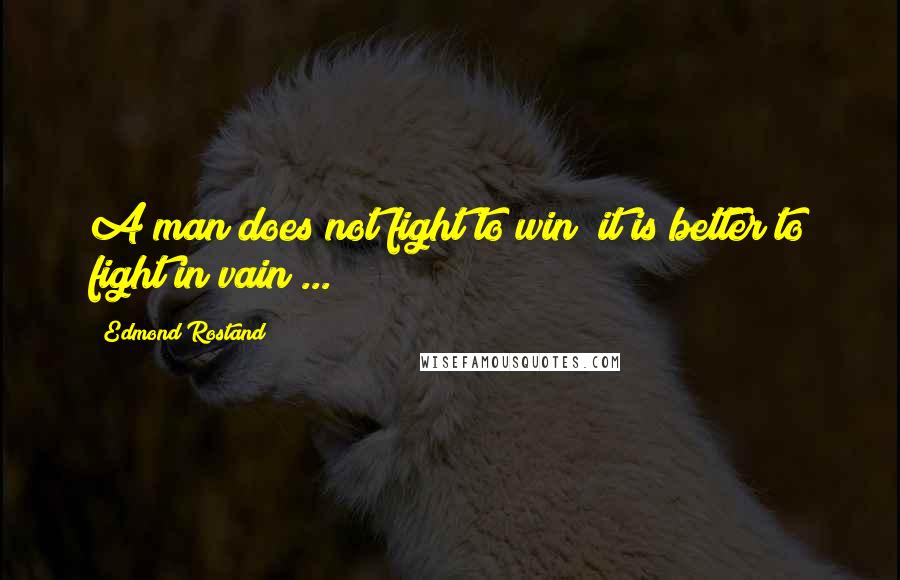 Edmond Rostand Quotes: A man does not fight to win; it is better to fight in vain ...