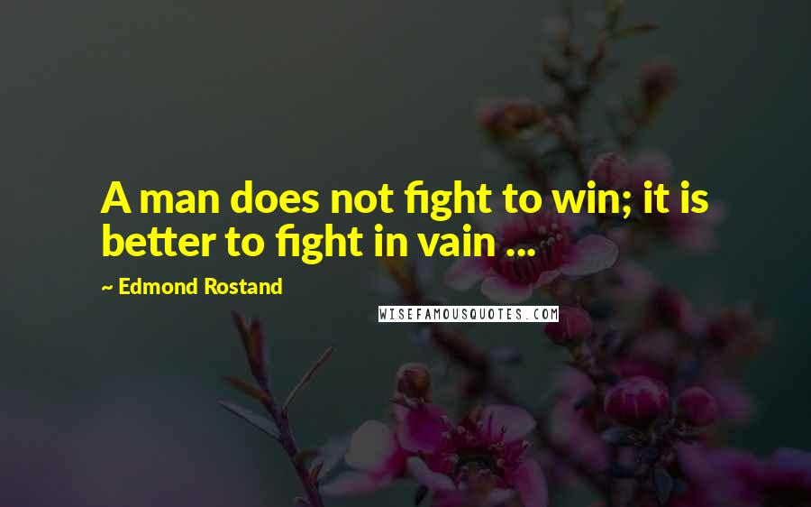 Edmond Rostand Quotes: A man does not fight to win; it is better to fight in vain ...