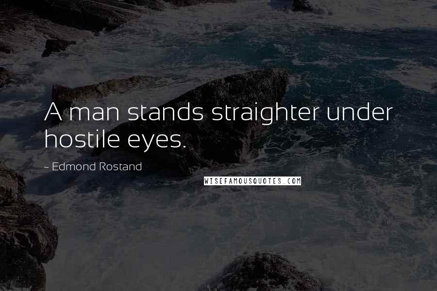 Edmond Rostand Quotes: A man stands straighter under hostile eyes.