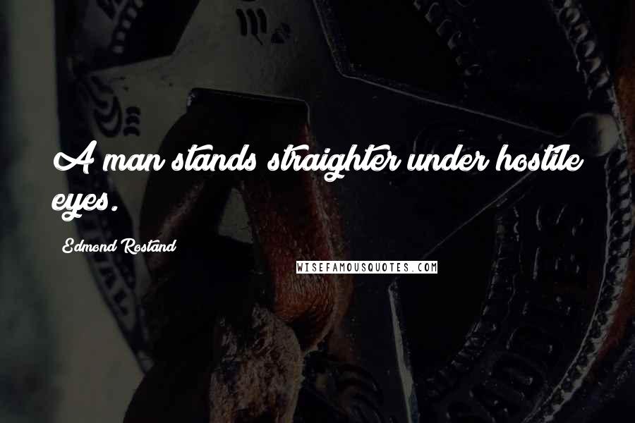 Edmond Rostand Quotes: A man stands straighter under hostile eyes.