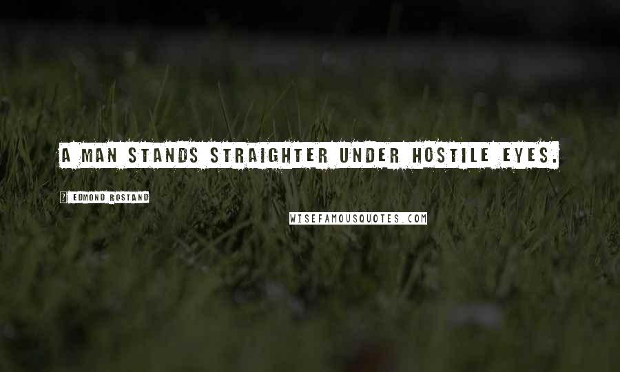 Edmond Rostand Quotes: A man stands straighter under hostile eyes.