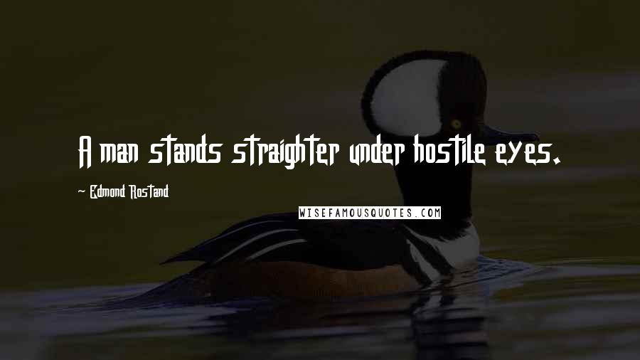 Edmond Rostand Quotes: A man stands straighter under hostile eyes.