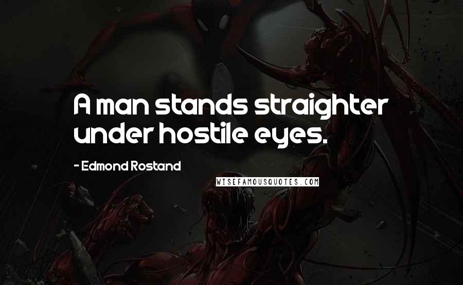 Edmond Rostand Quotes: A man stands straighter under hostile eyes.