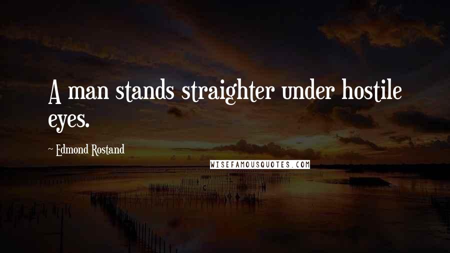 Edmond Rostand Quotes: A man stands straighter under hostile eyes.