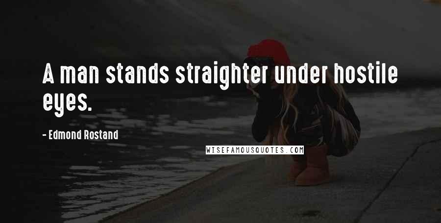 Edmond Rostand Quotes: A man stands straighter under hostile eyes.