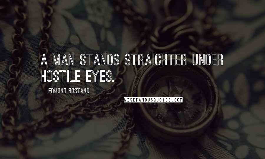 Edmond Rostand Quotes: A man stands straighter under hostile eyes.