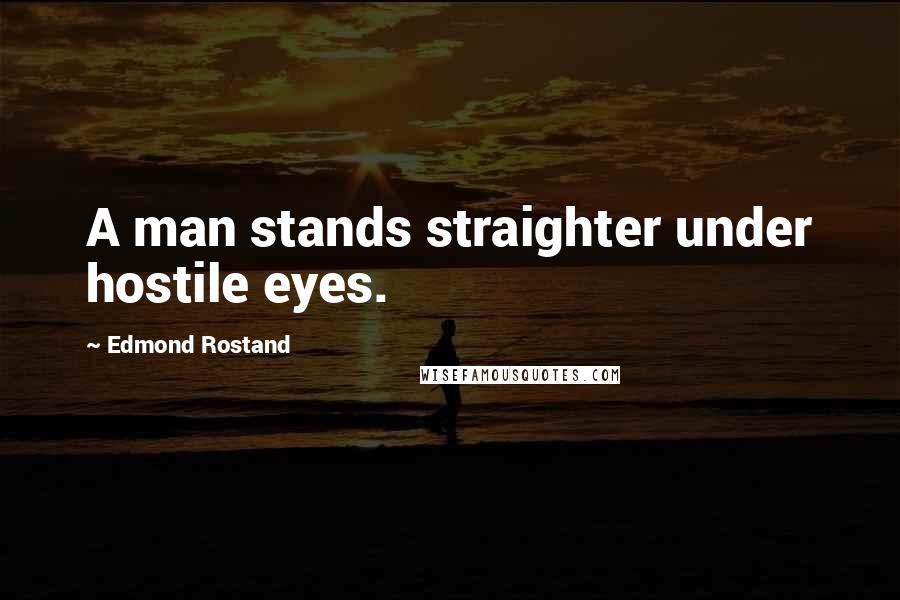 Edmond Rostand Quotes: A man stands straighter under hostile eyes.