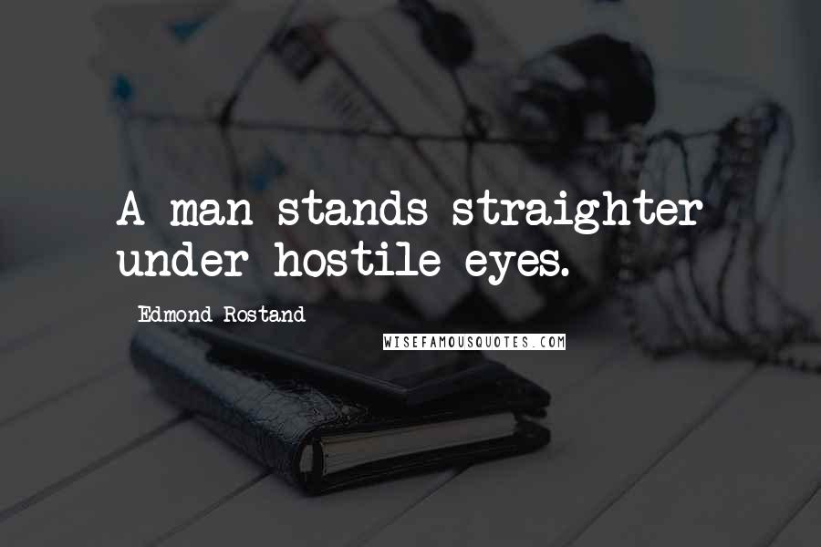 Edmond Rostand Quotes: A man stands straighter under hostile eyes.