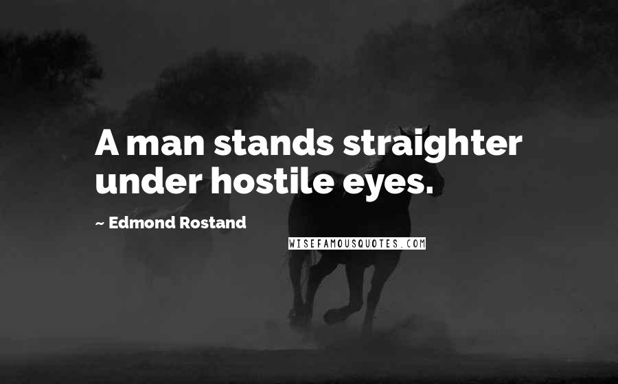 Edmond Rostand Quotes: A man stands straighter under hostile eyes.
