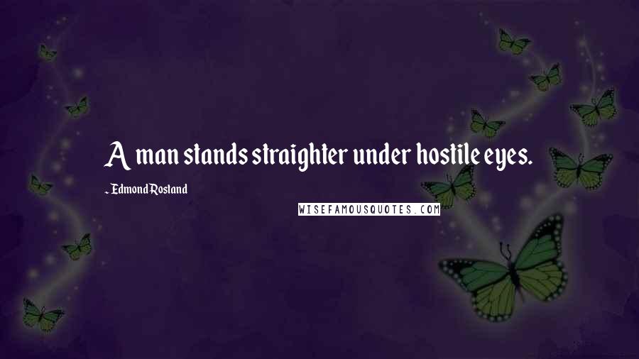 Edmond Rostand Quotes: A man stands straighter under hostile eyes.