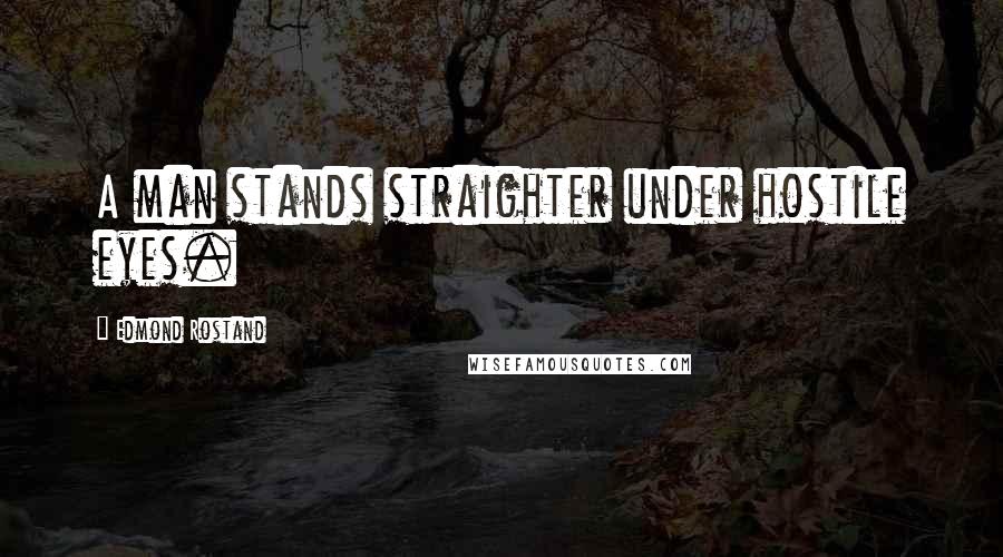 Edmond Rostand Quotes: A man stands straighter under hostile eyes.