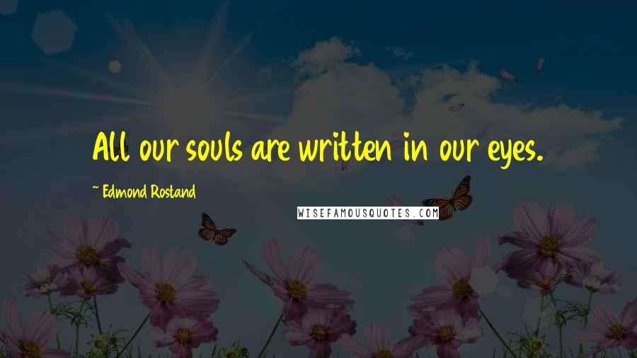 Edmond Rostand Quotes: All our souls are written in our eyes.