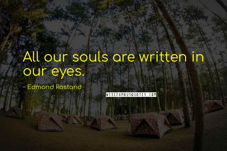 Edmond Rostand Quotes: All our souls are written in our eyes.