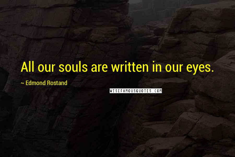Edmond Rostand Quotes: All our souls are written in our eyes.