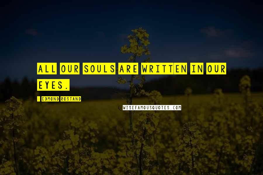 Edmond Rostand Quotes: All our souls are written in our eyes.