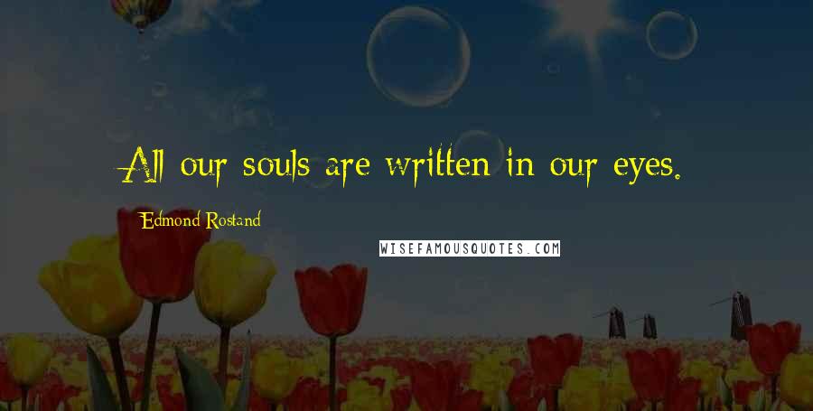 Edmond Rostand Quotes: All our souls are written in our eyes.