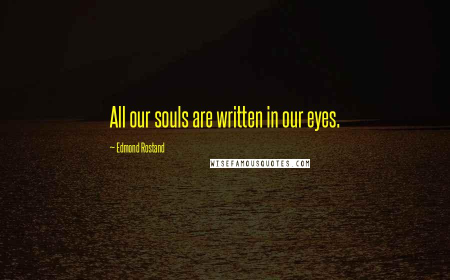 Edmond Rostand Quotes: All our souls are written in our eyes.