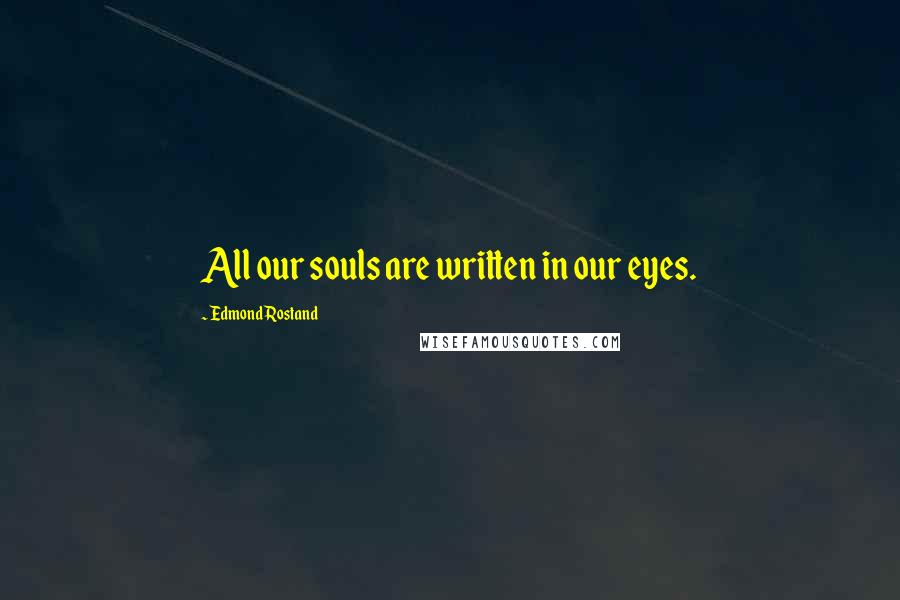 Edmond Rostand Quotes: All our souls are written in our eyes.