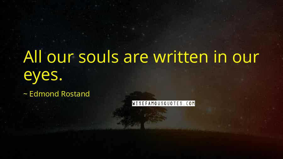 Edmond Rostand Quotes: All our souls are written in our eyes.