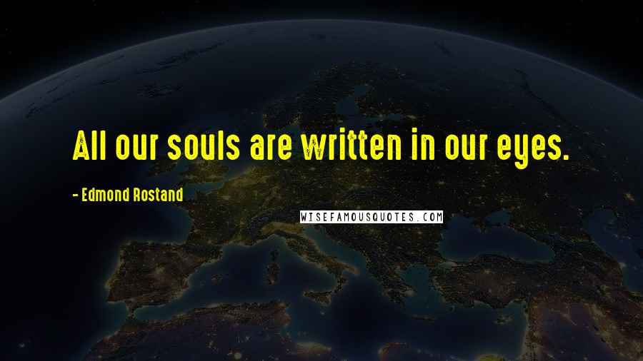 Edmond Rostand Quotes: All our souls are written in our eyes.