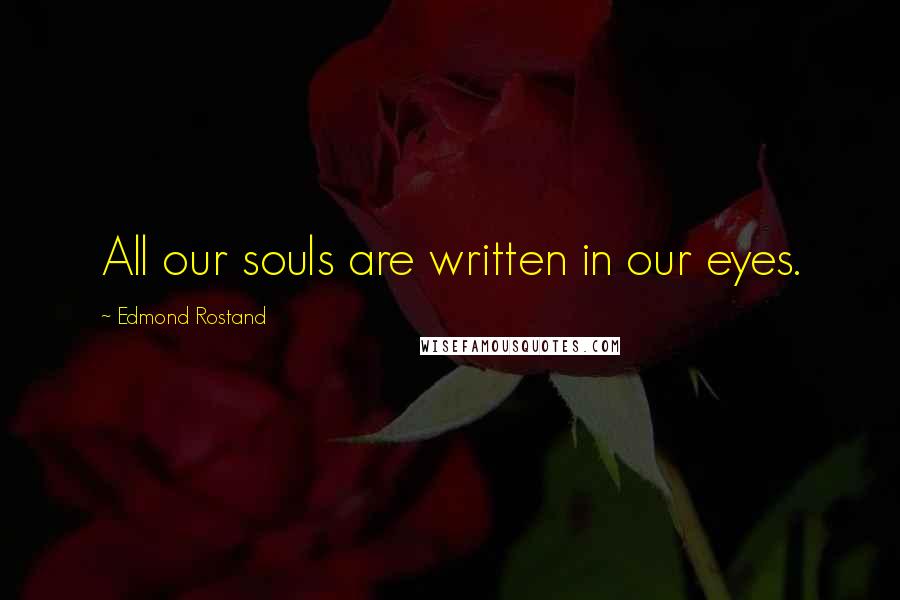 Edmond Rostand Quotes: All our souls are written in our eyes.