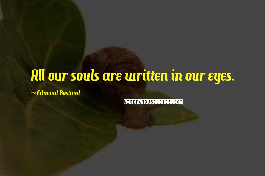 Edmond Rostand Quotes: All our souls are written in our eyes.