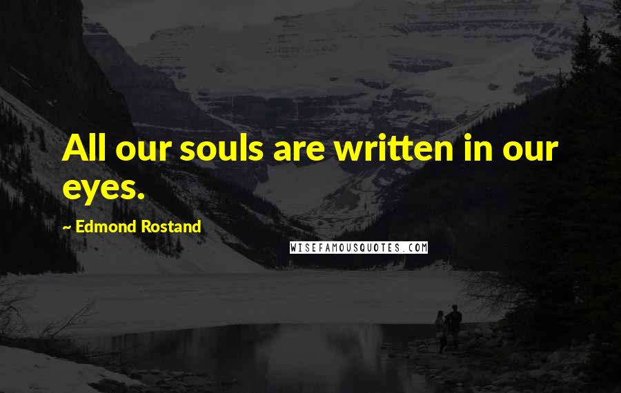 Edmond Rostand Quotes: All our souls are written in our eyes.