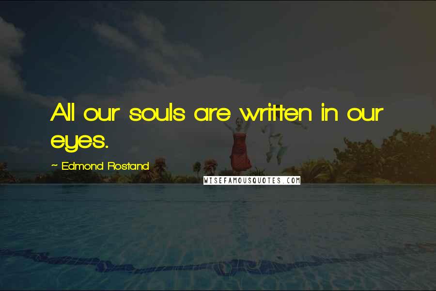 Edmond Rostand Quotes: All our souls are written in our eyes.