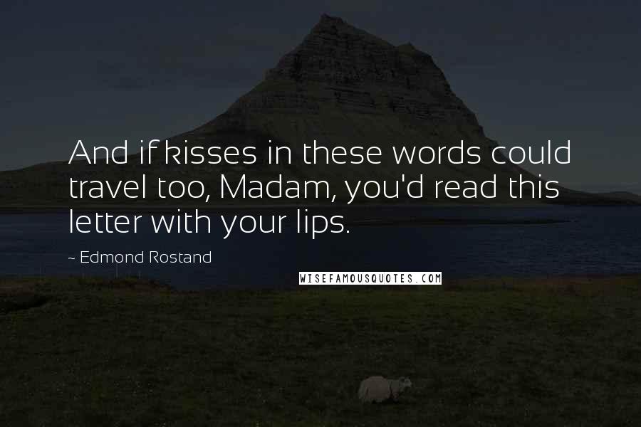 Edmond Rostand Quotes: And if kisses in these words could travel too, Madam, you'd read this letter with your lips.