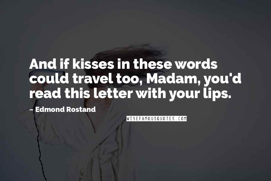 Edmond Rostand Quotes: And if kisses in these words could travel too, Madam, you'd read this letter with your lips.