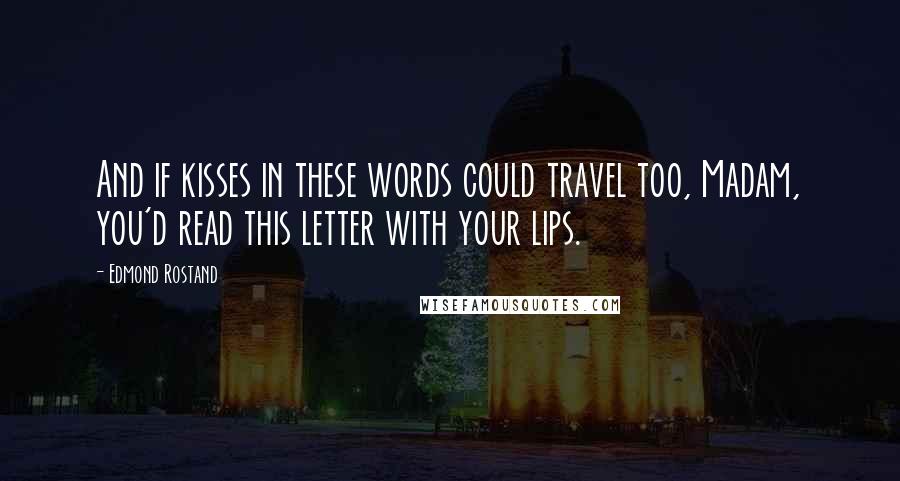 Edmond Rostand Quotes: And if kisses in these words could travel too, Madam, you'd read this letter with your lips.