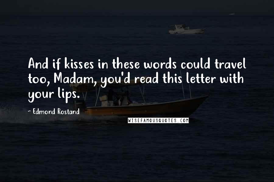 Edmond Rostand Quotes: And if kisses in these words could travel too, Madam, you'd read this letter with your lips.