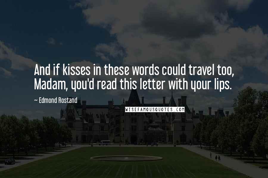 Edmond Rostand Quotes: And if kisses in these words could travel too, Madam, you'd read this letter with your lips.