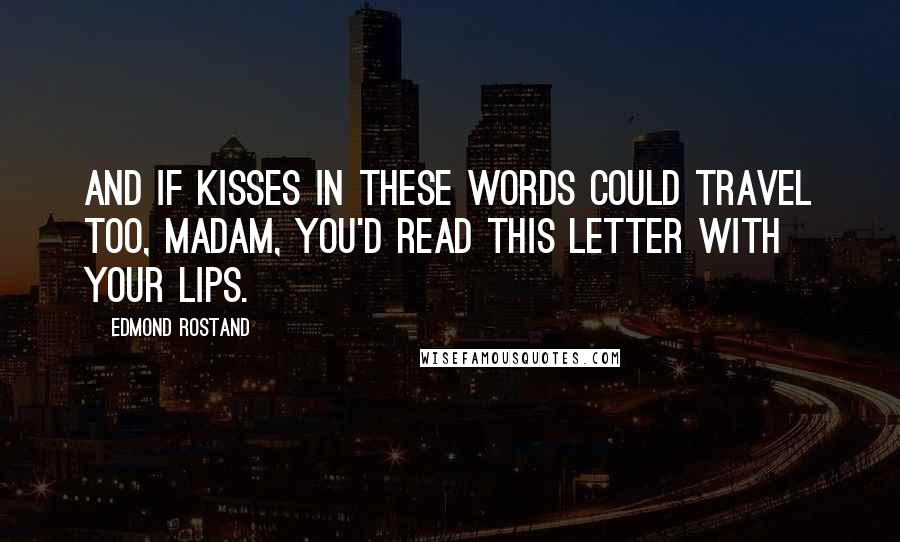 Edmond Rostand Quotes: And if kisses in these words could travel too, Madam, you'd read this letter with your lips.