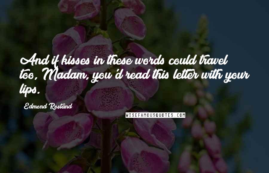 Edmond Rostand Quotes: And if kisses in these words could travel too, Madam, you'd read this letter with your lips.