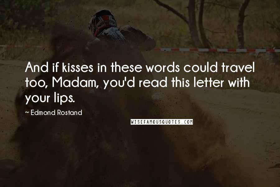 Edmond Rostand Quotes: And if kisses in these words could travel too, Madam, you'd read this letter with your lips.