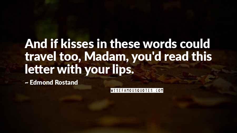 Edmond Rostand Quotes: And if kisses in these words could travel too, Madam, you'd read this letter with your lips.