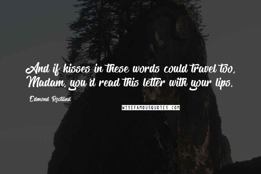 Edmond Rostand Quotes: And if kisses in these words could travel too, Madam, you'd read this letter with your lips.