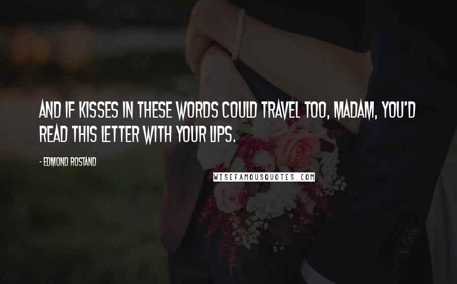 Edmond Rostand Quotes: And if kisses in these words could travel too, Madam, you'd read this letter with your lips.