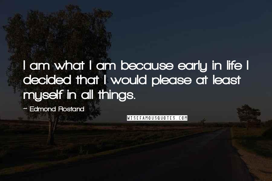 Edmond Rostand Quotes: I am what I am because early in life I decided that I would please at least myself in all things.