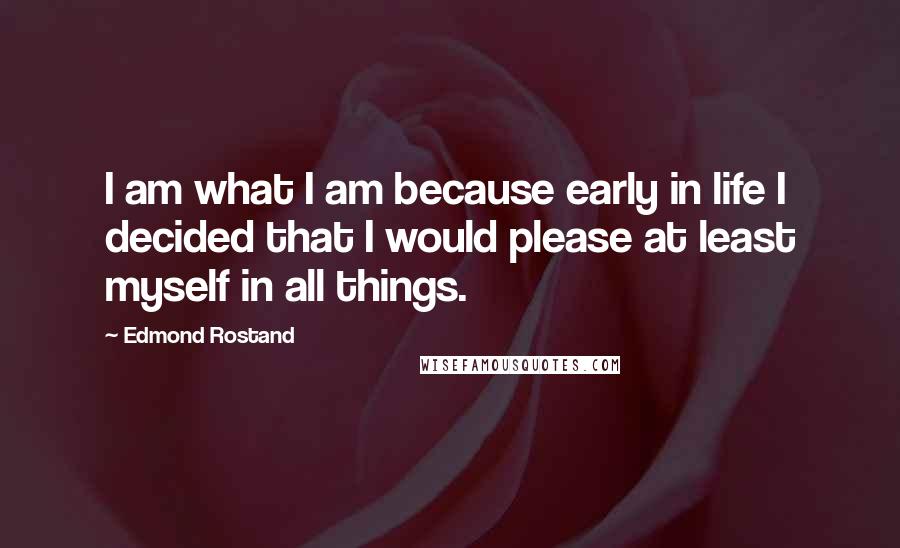 Edmond Rostand Quotes: I am what I am because early in life I decided that I would please at least myself in all things.