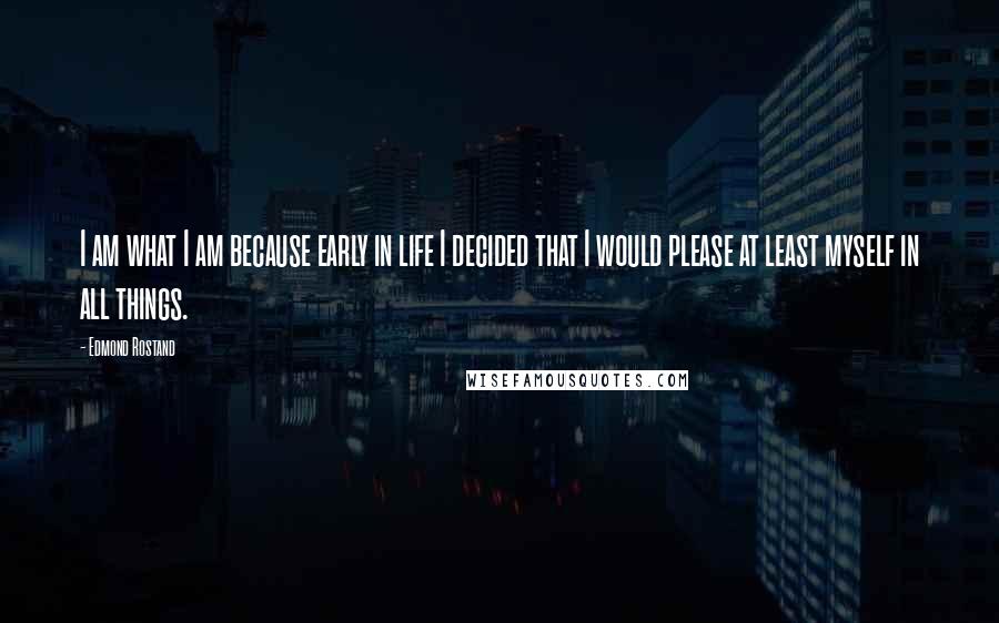 Edmond Rostand Quotes: I am what I am because early in life I decided that I would please at least myself in all things.