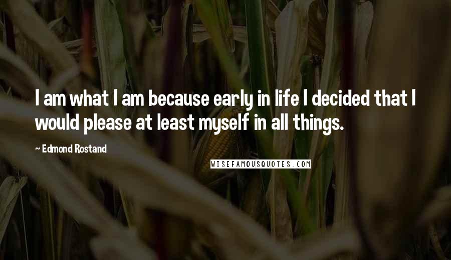 Edmond Rostand Quotes: I am what I am because early in life I decided that I would please at least myself in all things.