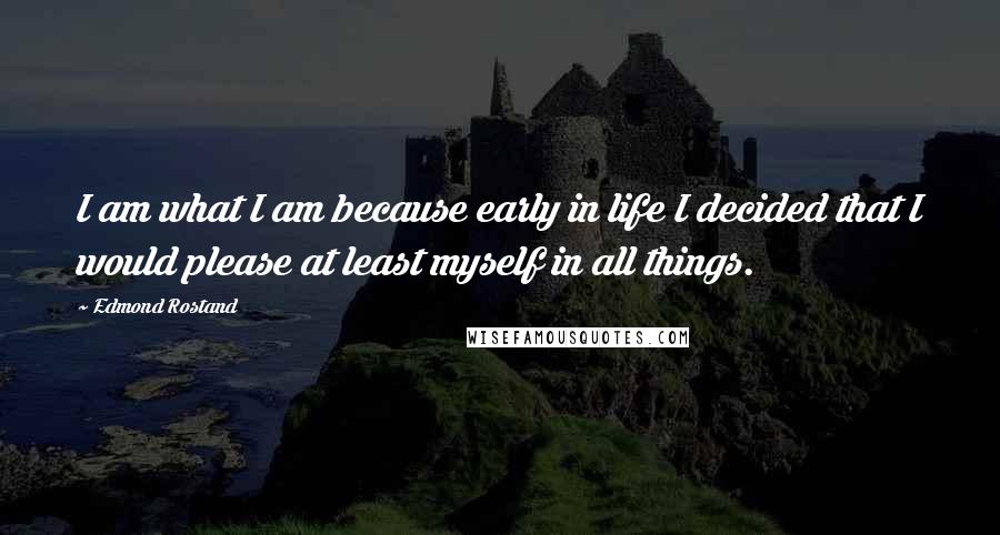 Edmond Rostand Quotes: I am what I am because early in life I decided that I would please at least myself in all things.