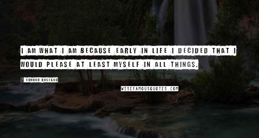 Edmond Rostand Quotes: I am what I am because early in life I decided that I would please at least myself in all things.