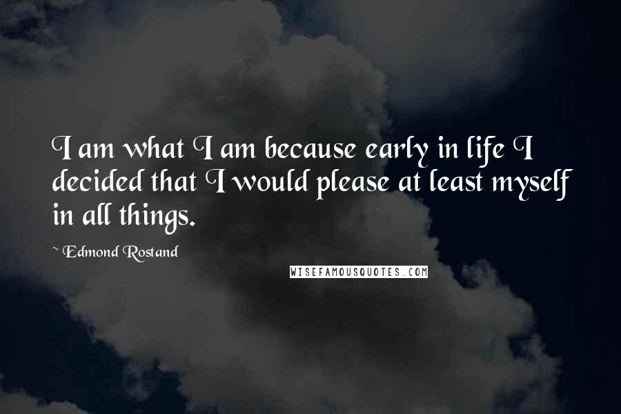 Edmond Rostand Quotes: I am what I am because early in life I decided that I would please at least myself in all things.