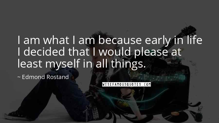 Edmond Rostand Quotes: I am what I am because early in life I decided that I would please at least myself in all things.